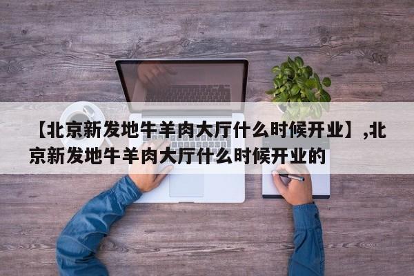 【北京新发地牛羊肉大厅什么时候开业】,北京新发地牛羊肉大厅什么时候开业的