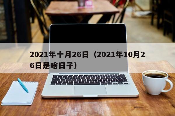 2021年十月26日（2021年10月26日是啥日子）