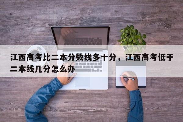 江西高考比二本分数线多十分，江西高考低于二本线几分怎么办