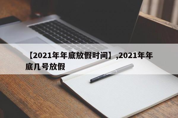 【2021年年底放假时间】,2021年年底几号放假