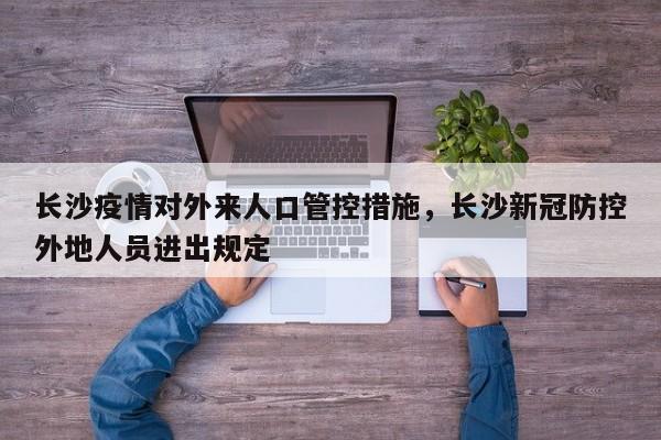 长沙疫情对外来人口管控措施，长沙新冠防控外地人员进出规定