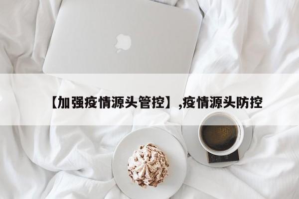 【加强疫情源头管控】,疫情源头防控