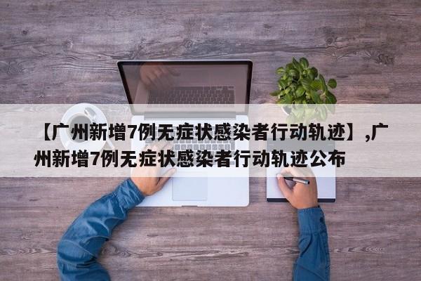 【广州新增7例无症状感染者行动轨迹】,广州新增7例无症状感染者行动轨迹公布