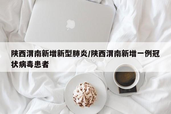 陕西渭南新增新型肺炎/陕西渭南新增一例冠状病毒患者