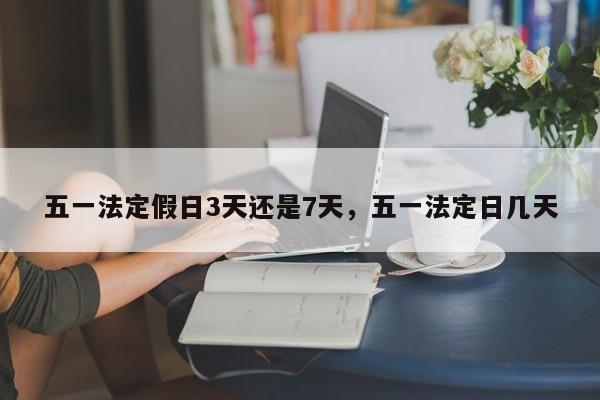 五一法定假日3天还是7天，五一法定日几天