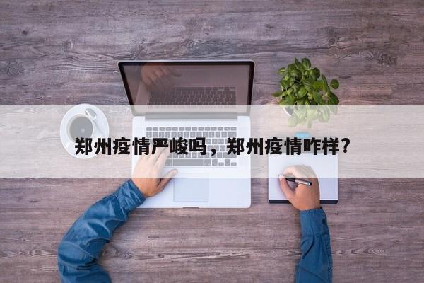 郑州疫情严峻吗，郑州疫情咋样?