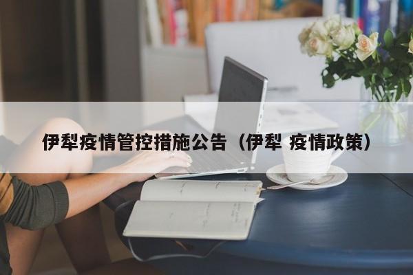 伊犁疫情管控措施公告（伊犁 疫情政策）