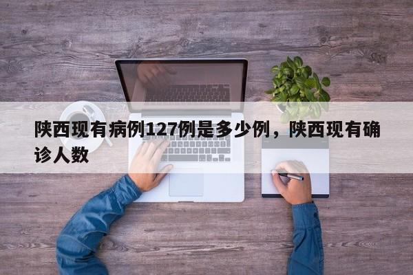 陕西现有病例127例是多少例，陕西现有确诊人数