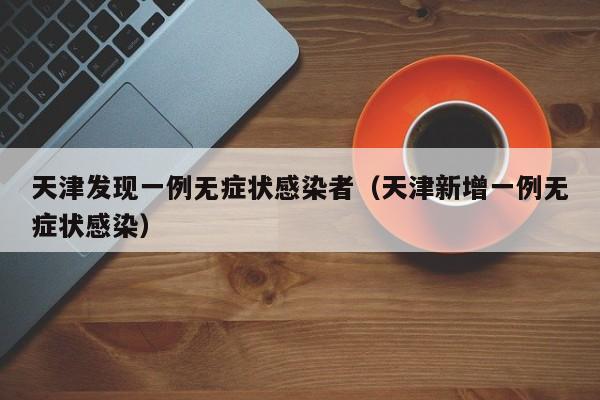 天津发现一例无症状感染者（天津新增一例无症状感染）