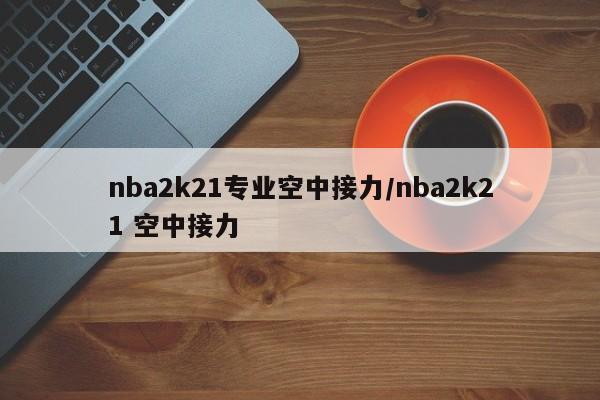 nba2k21专业空中接力/nba2k21 空中接力
