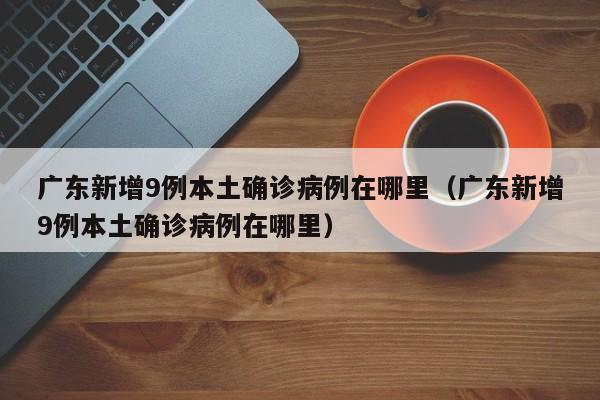 广东新增9例本土确诊病例在哪里（广东新增9例本土确诊病例在哪里）