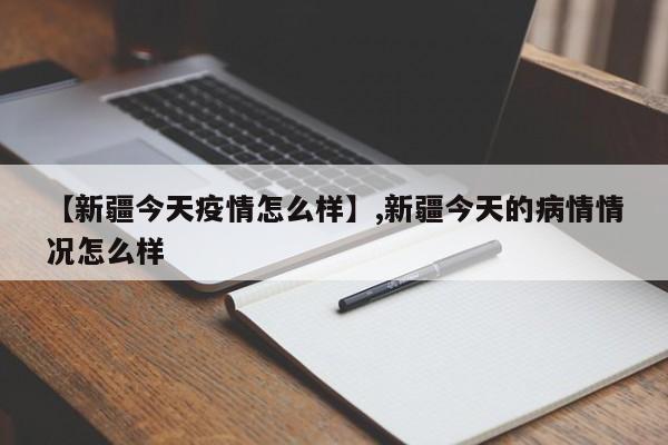 【新疆今天疫情怎么样】,新疆今天的病情情况怎么样
