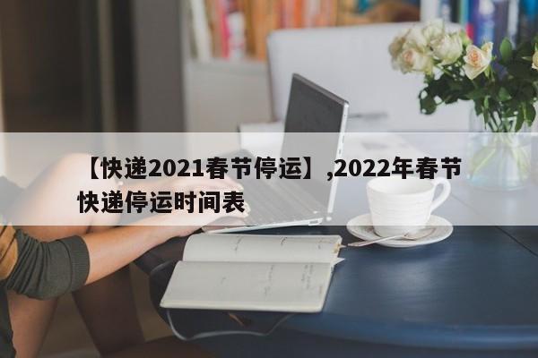 【快递2021春节停运】,2022年春节快递停运时间表