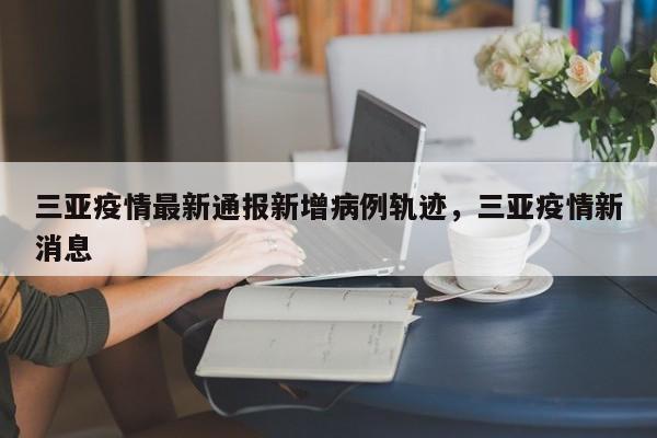 三亚疫情最新通报新增病例轨迹，三亚疫情新消息