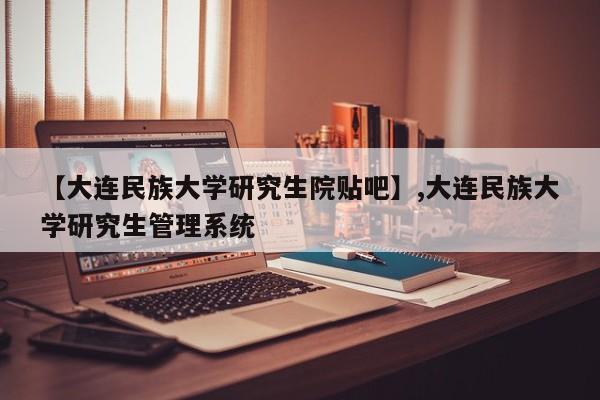【大连民族大学研究生院贴吧】,大连民族大学研究生管理系统