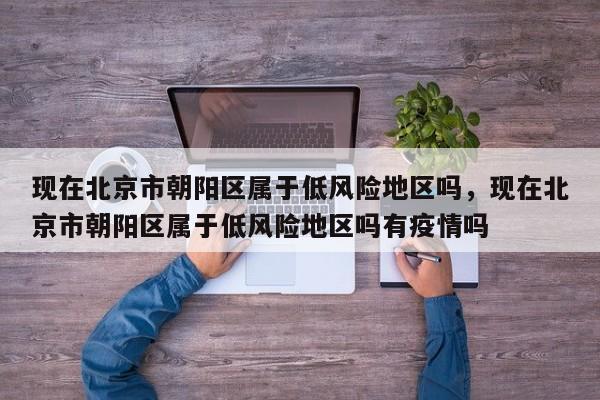 现在北京市朝阳区属于低风险地区吗，现在北京市朝阳区属于低风险地区吗有疫情吗