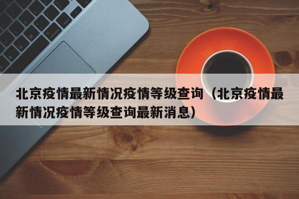 北京疫情最新情况疫情等级查询（北京疫情最新情况疫情等级查询最新消息）