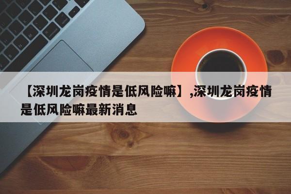 【深圳龙岗疫情是低风险嘛】,深圳龙岗疫情是低风险嘛最新消息
