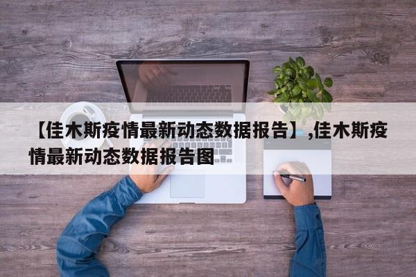 【佳木斯疫情最新动态数据报告】,佳木斯疫情最新动态数据报告图
