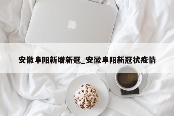 安徽阜阳新增新冠_安徽阜阳新冠状疫情