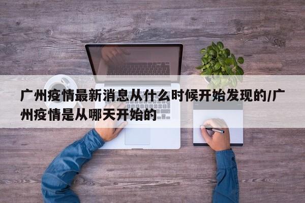 广州疫情最新消息从什么时候开始发现的/广州疫情是从哪天开始的