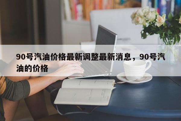 90号汽油价格最新调整最新消息，90号汽油的价格