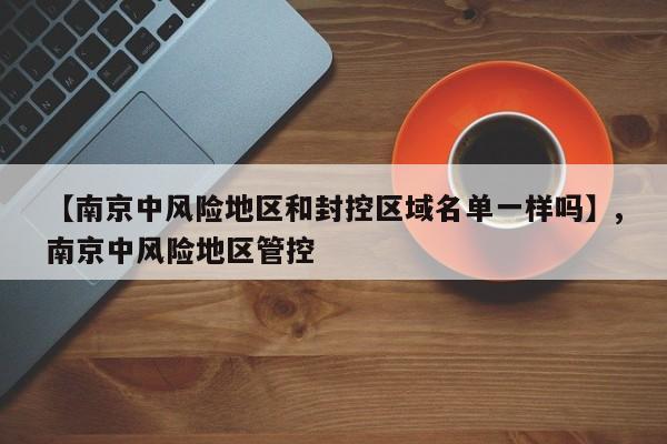 【南京中风险地区和封控区域名单一样吗】,南京中风险地区管控