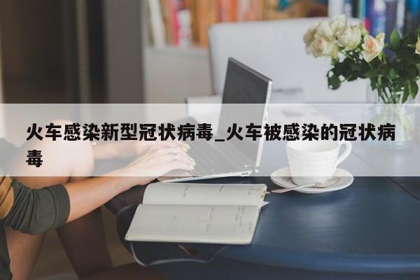 火车感染新型冠状病毒_火车被感染的冠状病毒