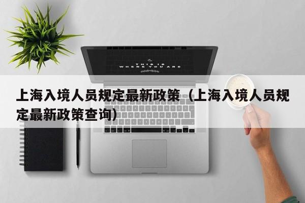 上海入境人员规定最新政策（上海入境人员规定最新政策查询）