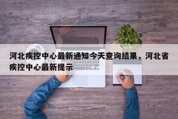 河北疾控中心最新通知今天查询结果，河北省疾控中心最新提示