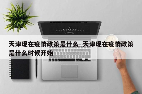 天津现在疫情政策是什么_天津现在疫情政策是什么时候开始