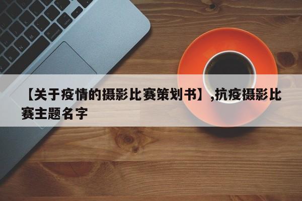 【关于疫情的摄影比赛策划书】,抗疫摄影比赛主题名字