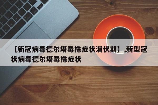 【新冠病毒德尔塔毒株症状潜伏期】,新型冠状病毒德尔塔毒株症状