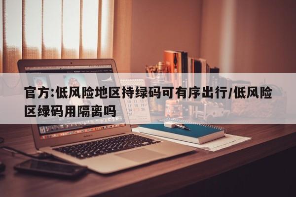 官方:低风险地区持绿码可有序出行/低风险区绿码用隔离吗