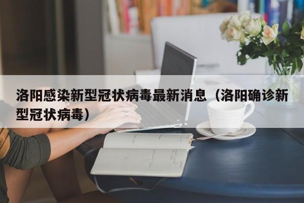 洛阳感染新型冠状病毒最新消息（洛阳确诊新型冠状病毒）