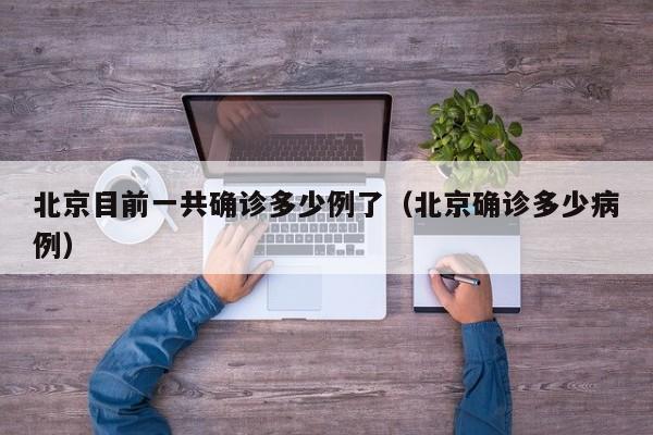 北京目前一共确诊多少例了（北京确诊多少病例）