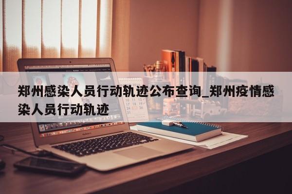 郑州感染人员行动轨迹公布查询_郑州疫情感染人员行动轨迹