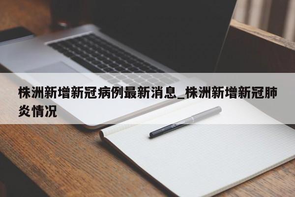 株洲新增新冠病例最新消息_株洲新增新冠肺炎情况