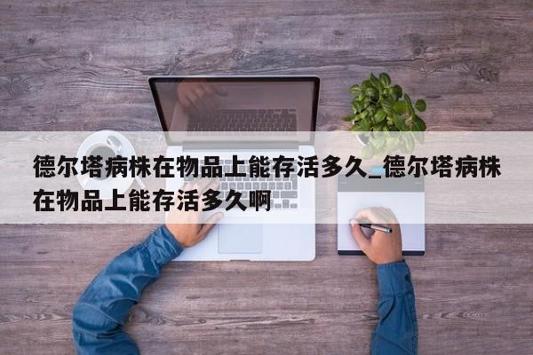 德尔塔病株在物品上能存活多久_德尔塔病株在物品上能存活多久啊