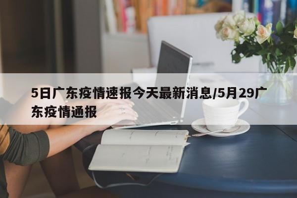5日广东疫情速报今天最新消息/5月29广东疫情通报