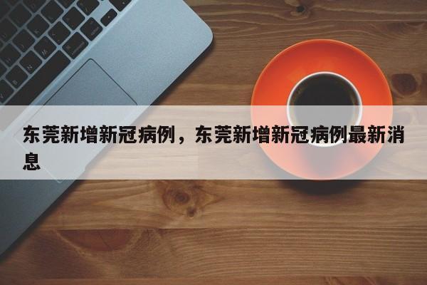 东莞新增新冠病例，东莞新增新冠病例最新消息