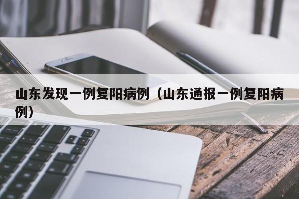 山东发现一例复阳病例（山东通报一例复阳病例）