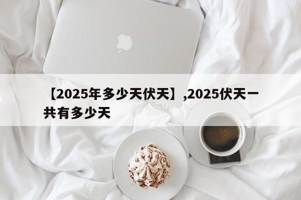 【2025年多少天伏天】,2025伏天一共有多少天
