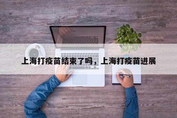 上海打疫苗结束了吗，上海打疫苗进展