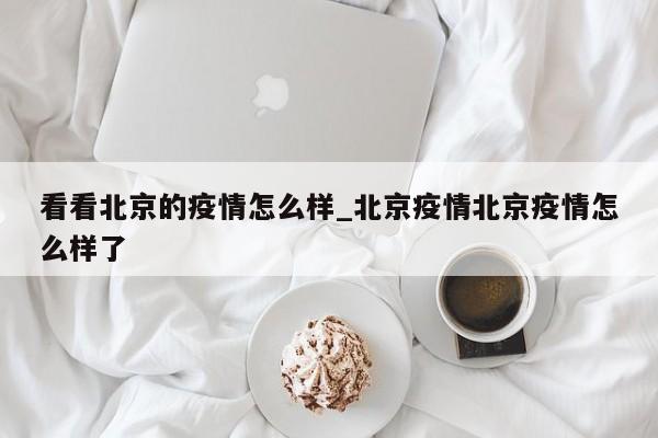 看看北京的疫情怎么样_北京疫情北京疫情怎么样了
