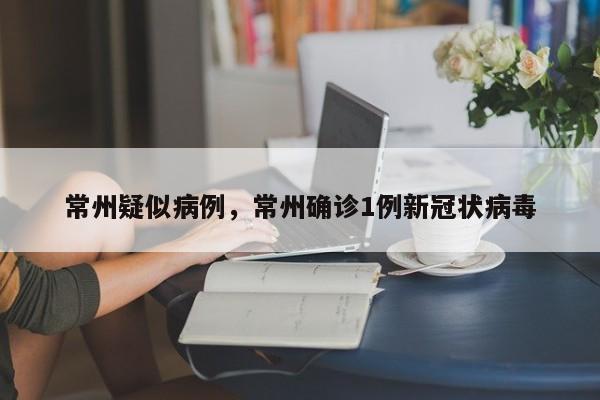常州疑似病例，常州确诊1例新冠状病毒