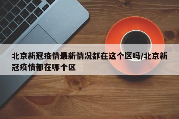 北京新冠疫情最新情况都在这个区吗/北京新冠疫情都在哪个区