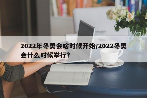 2022年冬奥会啥时候开始/2022冬奥会什么时候举行?