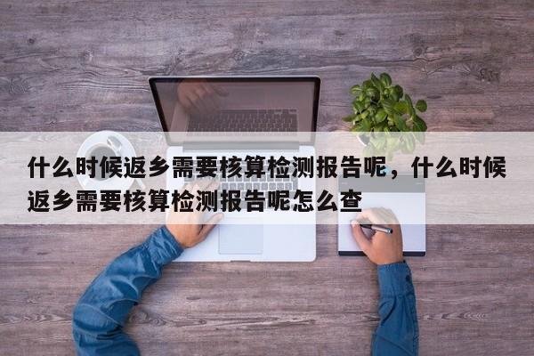 什么时候返乡需要核算检测报告呢，什么时候返乡需要核算检测报告呢怎么查