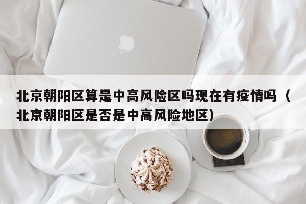 北京朝阳区算是中高风险区吗现在有疫情吗（北京朝阳区是否是中高风险地区）